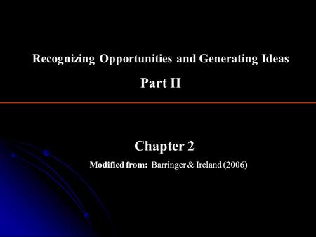 Chapter 2 Modified from: Barringer & Ireland (2006) Recognizing Opportunities and Generating Ideas Part II.
