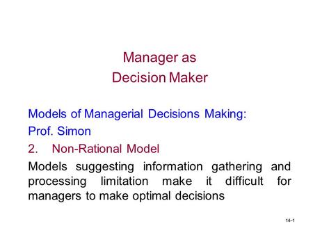 14–1 Manager as Decision Maker Models of Managerial Decisions Making: Prof. Simon 2.Non-Rational Model Models suggesting information gathering and processing.