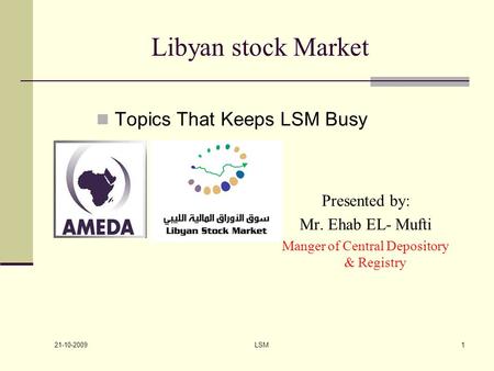 21-10-2009 LSM1 Libyan stock Market Presented by: Mr. Ehab EL- Mufti Manger of Central Depository & Registry Topics That Keeps LSM Busy.