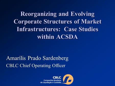 Reorganizing and Evolving Corporate Structures of Market Infrastructures: Case Studies within ACSDA Amarílis Prado Sardenberg CBLC Chief Operating Officer.