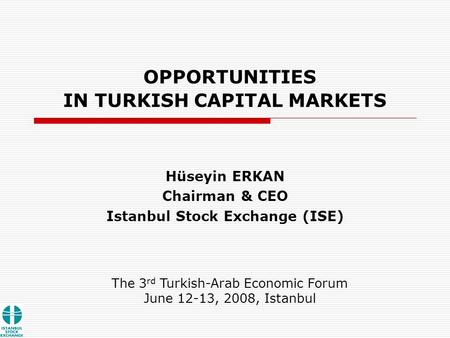 OPPORTUNITIES IN TURKISH CAPITAL MARKETS Hüseyin ERKAN Chairman & CEO Istanbul Stock Exchange (ISE) The 3 rd Turkish-Arab Economic Forum June 12-13, 2008,