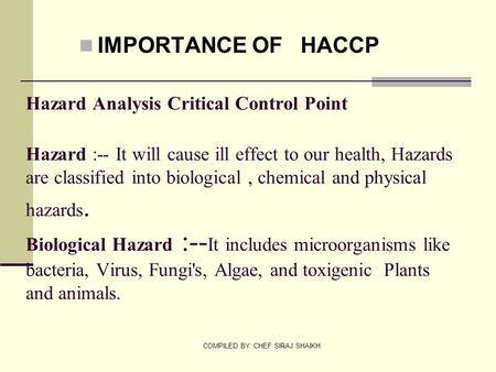 COMPILED BY :CHEF SIRAJ SHAIKH. Hazard Analysis Critical Control Point Hazard :-- It will cause ill effect to our health, Hazards are classified into biological,