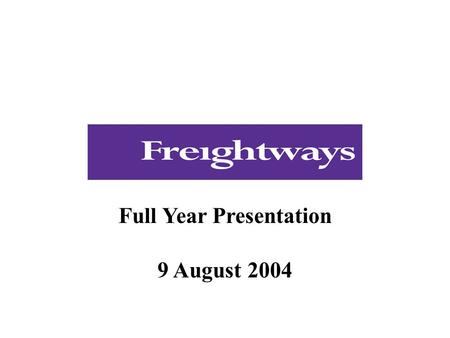 Full Year Presentation 9 August 2004. This presentation relates to the Freightways Limited NZX announcement and media release of 9 August 2004. As such.