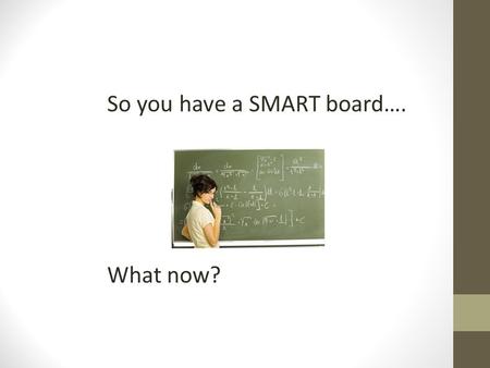 So you have a SMART board…. What now?. SMART board/ Promethean Board Optimizing lecture engagement Embed multimedia Reduce transition times Optimizing.