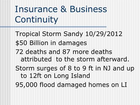 Insurance & Business Continuity Tropical Storm Sandy 10/29/2012 $50 Billion in damages 72 deaths and 87 more deaths attributed to the storm afterward.