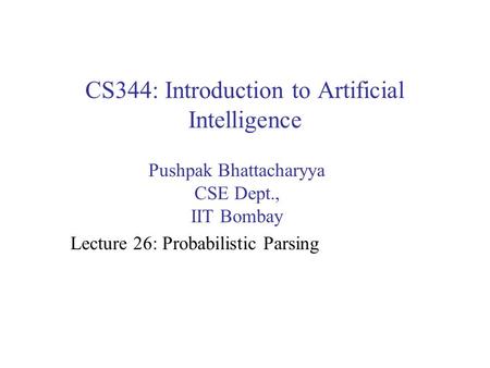 CS344: Introduction to Artificial Intelligence Pushpak Bhattacharyya CSE Dept., IIT Bombay Lecture 26: Probabilistic Parsing.