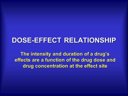 DOSE-EFFECT RELATIONSHIP The intensity and duration of a drug’s effects are a function of the drug dose and drug concentration at the effect site.