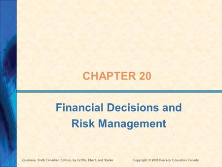 Business, Sixth Canadian Edition, by Griffin, Ebert, and StarkeCopyright © 2008 Pearson Education Canada CHAPTER 20 Financial Decisions and Risk Management.