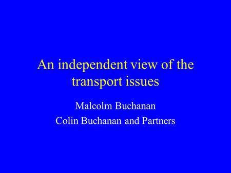 An independent view of the transport issues Malcolm Buchanan Colin Buchanan and Partners.
