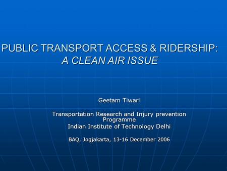 PUBLIC TRANSPORT ACCESS & RIDERSHIP: A CLEAN AIR ISSUE Geetam Tiwari Transportation Research and Injury prevention Programme Indian Institute of Technology.