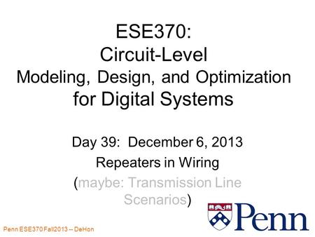 Penn ESE370 Fall2013 -- DeHon 1 ESE370: Circuit-Level Modeling, Design, and Optimization for Digital Systems Day 39: December 6, 2013 Repeaters in Wiring.