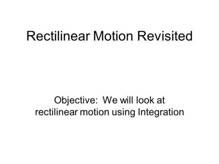 Rectilinear Motion Revisited Objective: We will look at rectilinear motion using Integration.