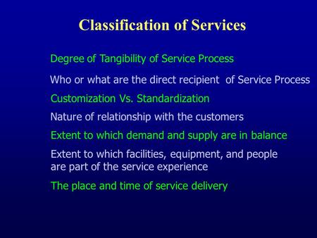Classification of Services Degree of Tangibility of Service Process Who or what are the direct recipient of Service Process The place and time of service.