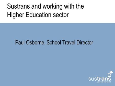 Sustrans and working with the Higher Education sector Paul Osborne, School Travel Director.