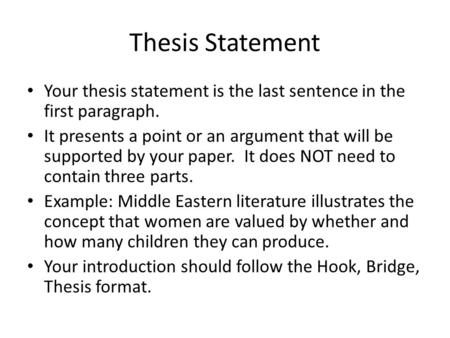 Thesis Statement Your thesis statement is the last sentence in the first paragraph. It presents a point or an argument that will be supported by your paper.