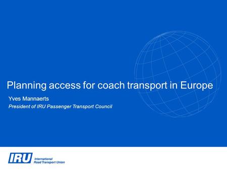 Planning access for coach transport in Europe Yves Mannaerts President of IRU Passenger Transport Council.