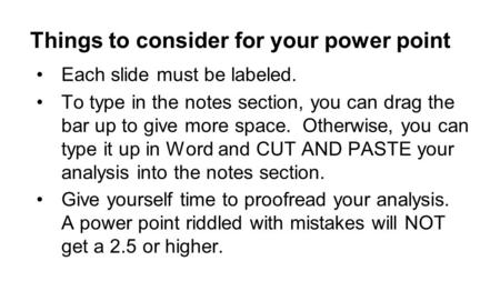 Things to consider for your power point Each slide must be labeled. To type in the notes section, you can drag the bar up to give more space. Otherwise,
