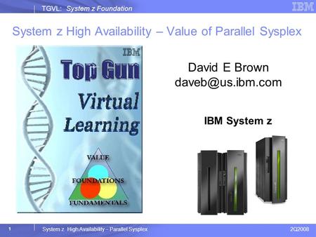 2Q2008 System z High Availability – Parallel Sysplex TGVL: System z Foundation 1 System z High Availability – Value of Parallel Sysplex IBM System z z10.