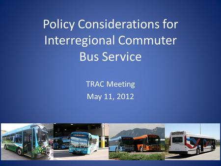 Policy Considerations for Interregional Commuter Bus Service TRAC Meeting May 11, 2012.