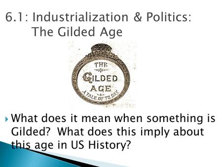 6.1: Industrialization & Politics: The Gilded Age  What does it mean when something is Gilded? What does this imply about this age in US History?