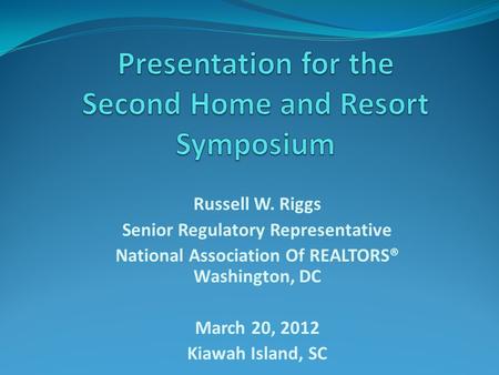 Russell W. Riggs Senior Regulatory Representative National Association Of REALTORS® Washington, DC March 20, 2012 Kiawah Island, SC.