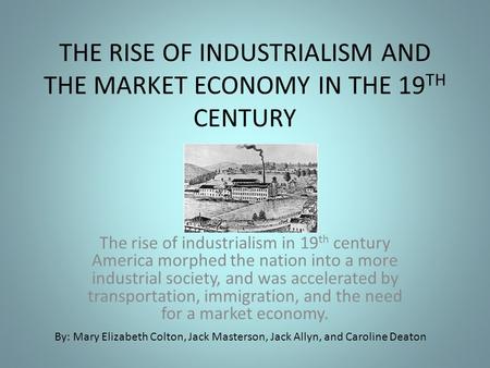 THE RISE OF INDUSTRIALISM AND THE MARKET ECONOMY IN THE 19 TH CENTURY The rise of industrialism in 19 th century America morphed the nation into a more.