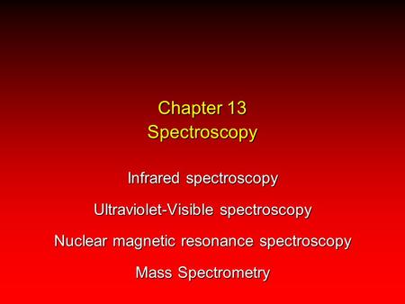 Chapter 13 Spectroscopy Infrared spectroscopy Ultraviolet-Visible spectroscopy Nuclear magnetic resonance spectroscopy Mass Spectrometry.
