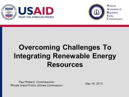 Overcoming Challenges To Integrating Renewable Energy Resources May 16, 2013 Paul Roberti, Commissioner Rhode Island Public Utilities Commission.