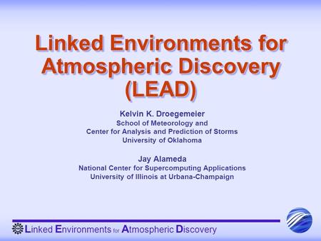 L inked E nvironments for A tmospheric D iscovery Linked Environments for Atmospheric Discovery (LEAD) Kelvin K. Droegemeier School of Meteorology and.