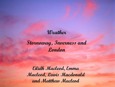 Weather Stornoway, Inverness and London Eilidh Macleod, Emma Macleod, Lewis Macdonald and Matthew Macleod.