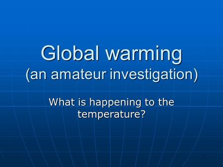 Global warming (an amateur investigation) What is happening to the temperature?