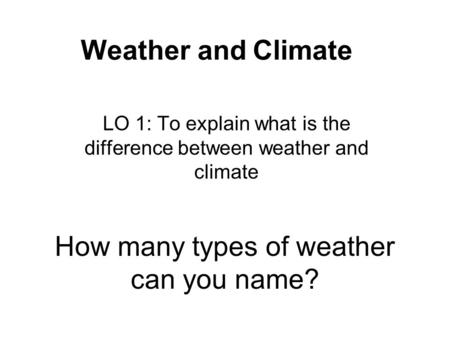 How many types of weather can you name? LO 1: To explain what is the difference between weather and climate Weather and Climate.