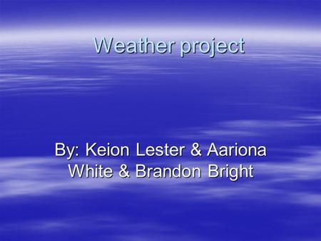 Weather project By: Keion Lester & Aariona White & Brandon Bright.