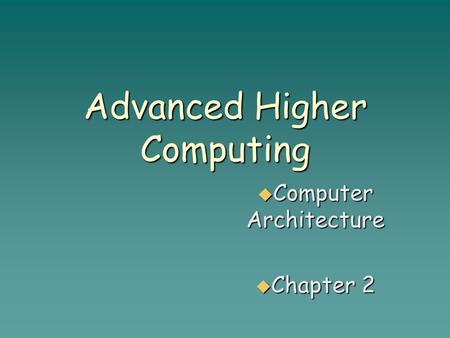 Advanced Higher Computing  Computer Architecture  Chapter 2.
