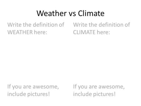 Weather vs Climate Write the definition of WEATHER here: If you are awesome, include pictures! Write the definition of CLIMATE here: If you are awesome,