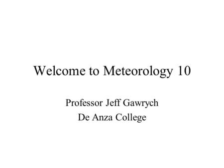 Welcome to Meteorology 10 Professor Jeff Gawrych De Anza College.