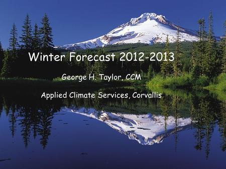 Winter Forecast 2012-2013 George H. Taylor, CCM Applied Climate Services, Corvallis.