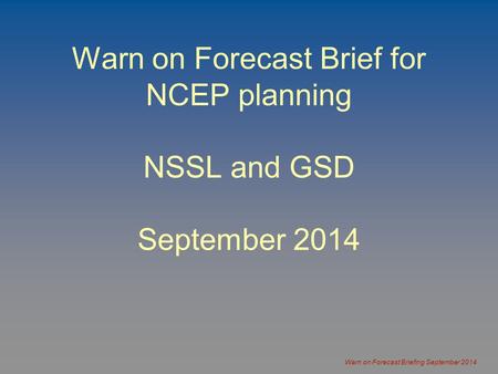 Warn on Forecast Briefing September 2014 Warn on Forecast Brief for NCEP planning NSSL and GSD September 2014.