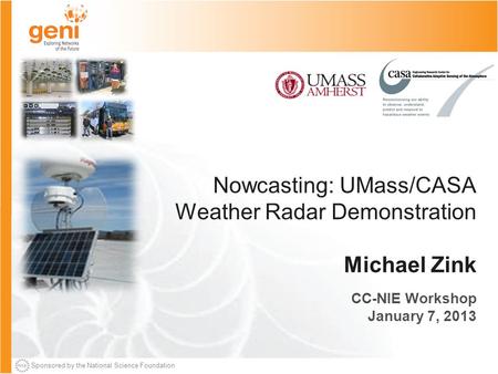 Sponsored by the National Science Foundation Nowcasting: UMass/CASA Weather Radar Demonstration Michael Zink CC-NIE Workshop January 7, 2013.