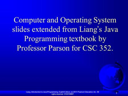 Liang, Introduction to Java Programming, Eighth Edition, (c) 2011 Pearson Education, Inc. All rights reserved. 0132130807 1 Computer and Operating System.