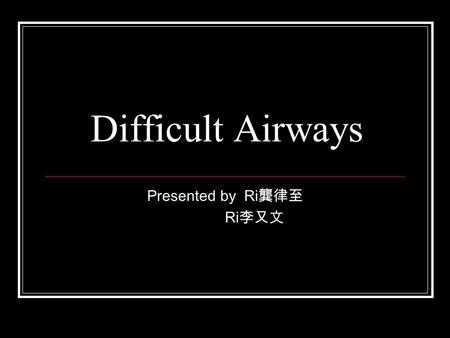 Difficult Airways Presented by Ri 龔律至 Ri 李又文. Brief history 59 y/o male Oropharyngeal ca.(SCC) s/p CCRT in 2000 Local recurrent oropharyngeal ca. s/p.