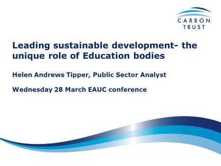 Leading sustainable development- the unique role of Education bodies Helen Andrews Tipper, Public Sector Analyst Wednesday 28 March EAUC conference.