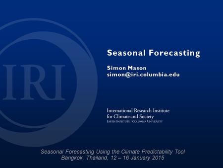 Seasonal Forecasting Simon Mason Seasonal Forecasting Using the Climate Predictability Tool Bangkok, Thailand, 12 – 16 January 2015.