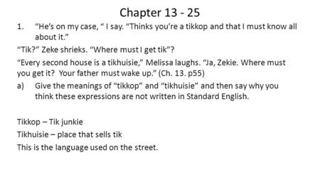Chapter 13 - 25 1.“He’s on my case, “ I say. “Thinks you’re a tikkop and that I must know all about it.” “Tik?” Zeke shrieks. “Where must I get tik”? “Every.