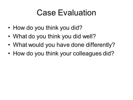 Case Evaluation How do you think you did? What do you think you did well? What would you have done differently? How do you think your colleagues did?