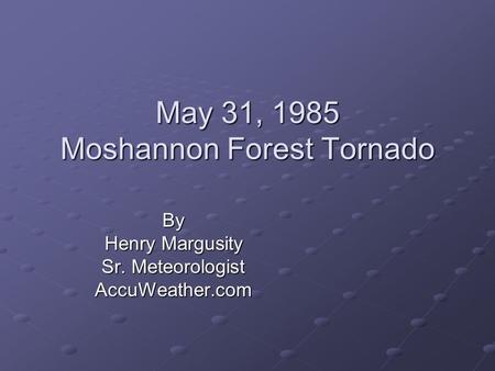 May 31, 1985 Moshannon Forest Tornado By Henry Margusity Sr. Meteorologist AccuWeather.com.