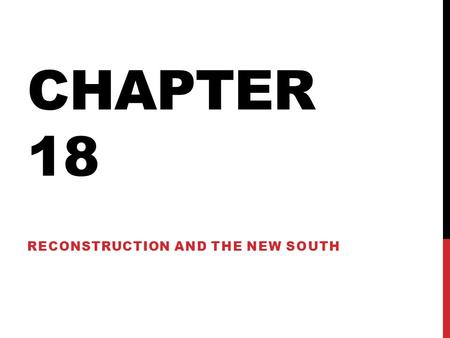 CHAPTER 18 RECONSTRUCTION AND THE NEW SOUTH. 18-1 EARLY STEPS TO REUNION.