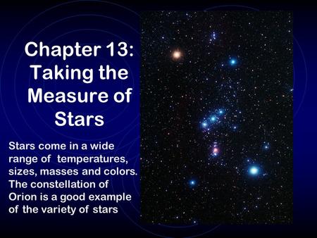 Chapter 13: Taking the Measure of Stars Stars come in a wide range of temperatures, sizes, masses and colors. The constellation of Orion is a good example.
