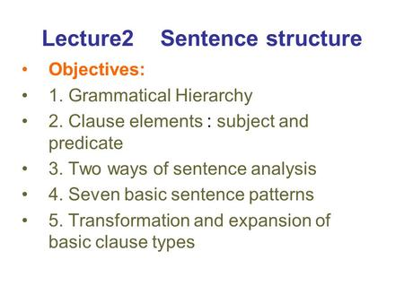Lecture2 Sentence structure Objectives: 1. Grammatical Hierarchy 2. Clause elements : subject and predicate 3. Two ways of sentence analysis 4. Seven basic.