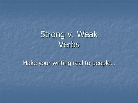 Strong v. Weak Verbs Make your writing real to people…